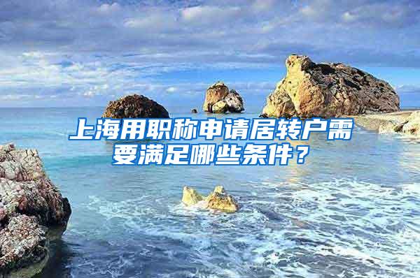 上海用职称申请居转户需要满足哪些条件？