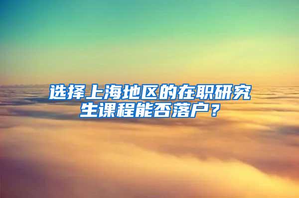 选择上海地区的在职研究生课程能否落户？