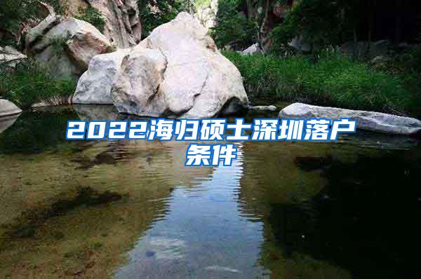 2022海归硕士深圳落户条件