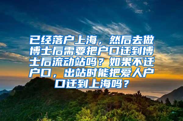 已经落户上海，然后去做博士后需要把户口迁到博士后流动站吗？如果不迁户口，出站时能把爱人户口迁到上海吗？