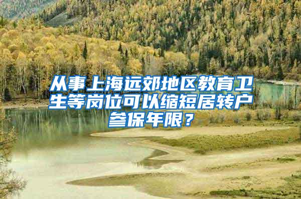 从事上海远郊地区教育卫生等岗位可以缩短居转户参保年限？