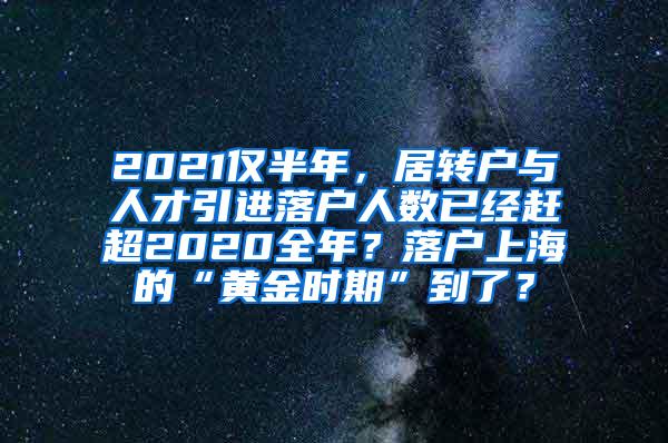 2021仅半年，居转户与人才引进落户人数已经赶超2020全年？落户上海的“黄金时期”到了？