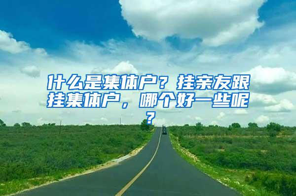 什么是集体户？挂亲友跟挂集体户，哪个好一些呢？