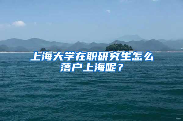 上海大学在职研究生怎么落户上海呢？