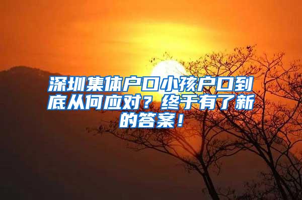 深圳集体户口小孩户口到底从何应对？终于有了新的答案！