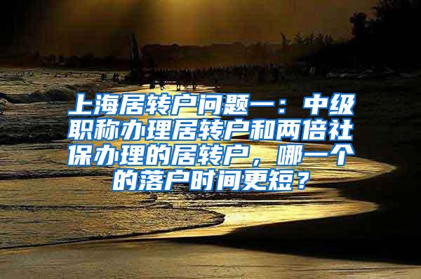 上海居转户问题一：中级职称办理居转户和两倍社保办理的居转户，哪一个的落户时间更短？