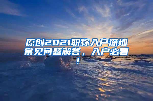 原创2021职称入户深圳常见问题解答，入户必看！