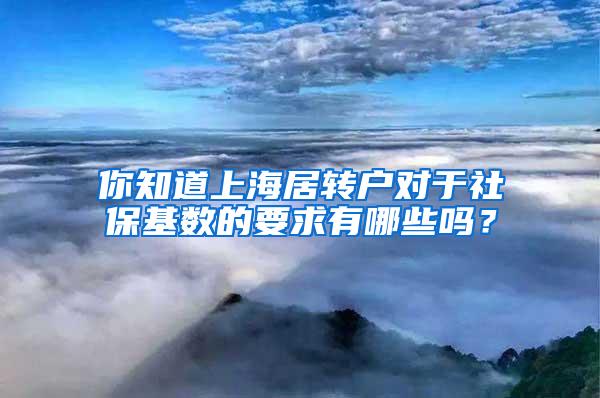 你知道上海居转户对于社保基数的要求有哪些吗？