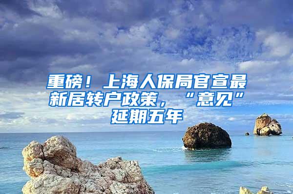 重磅！上海人保局官宣最新居转户政策，“意见”延期五年