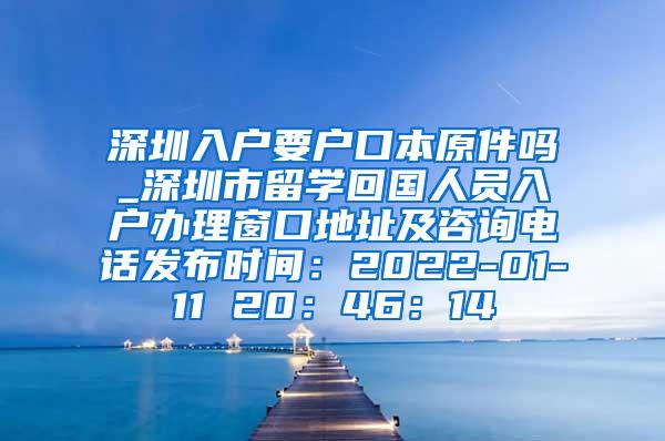 深圳入户要户口本原件吗_深圳市留学回国人员入户办理窗口地址及咨询电话发布时间：2022-01-11 20：46：14