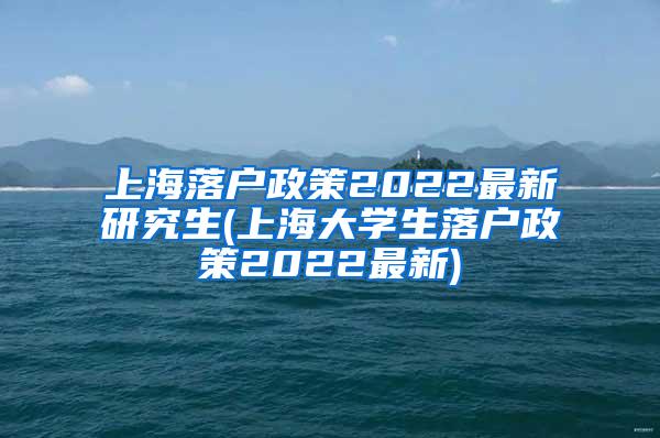 上海落户政策2022最新研究生(上海大学生落户政策2022最新)