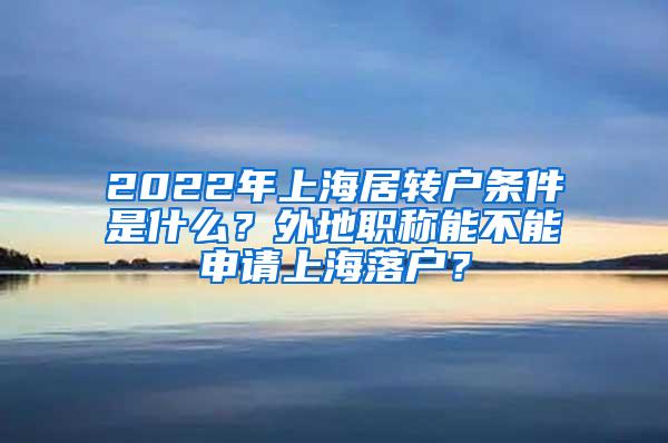 2022年上海居转户条件是什么？外地职称能不能申请上海落户？