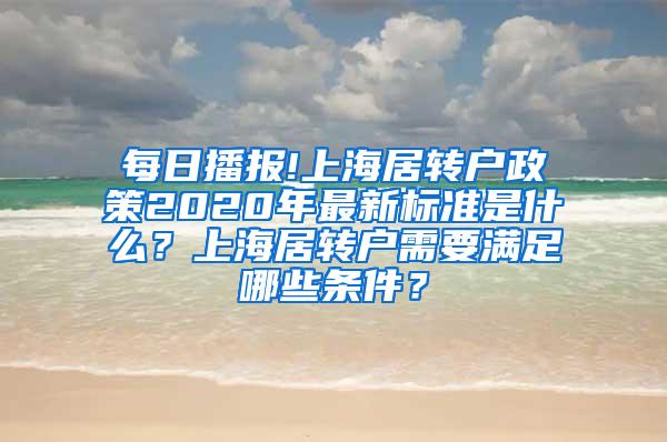 每日播报!上海居转户政策2020年最新标准是什么？上海居转户需要满足哪些条件？