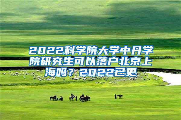 2022科学院大学中丹学院研究生可以落户北京上海吗？2022已更