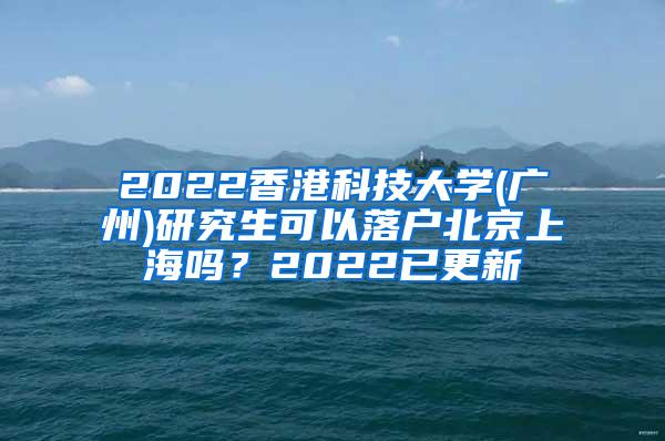 2022香港科技大学(广州)研究生可以落户北京上海吗？2022已更新