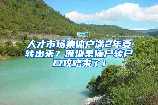 人才市场集体户满2年要转出来？深圳集体户转户口攻略来了！