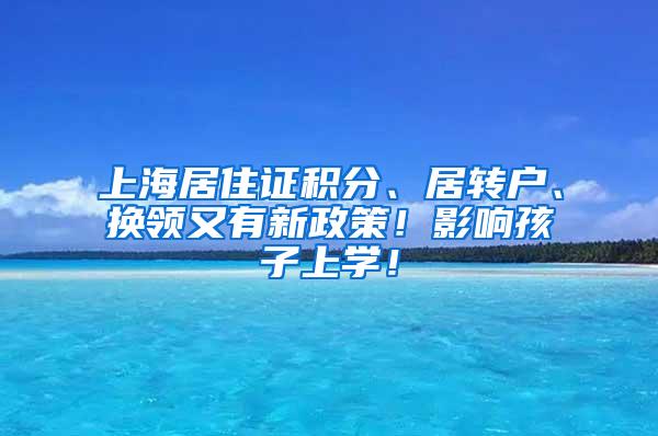 上海居住证积分、居转户、换领又有新政策！影响孩子上学！