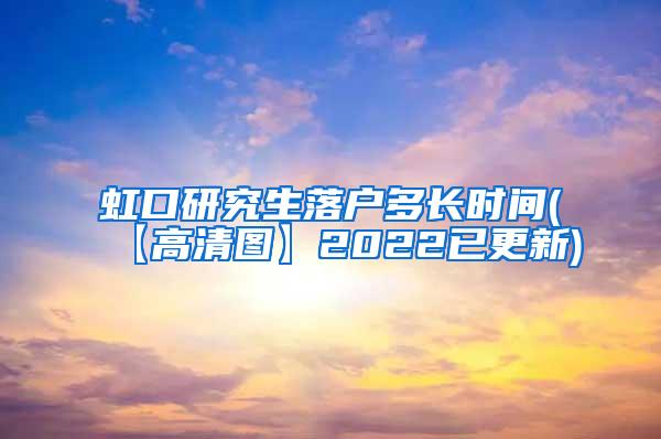 虹口研究生落户多长时间(【高清图】2022已更新)