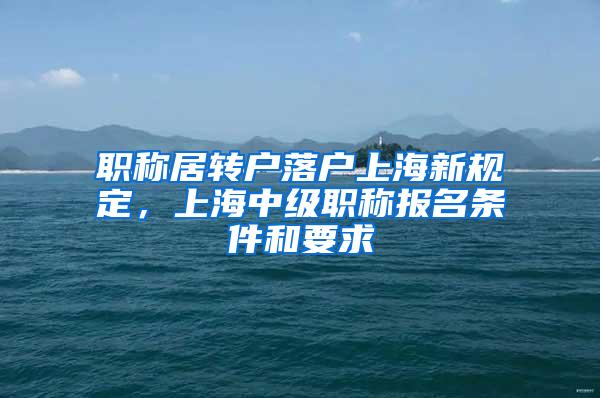 职称居转户落户上海新规定，上海中级职称报名条件和要求