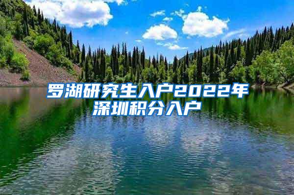 罗湖研究生入户2022年深圳积分入户