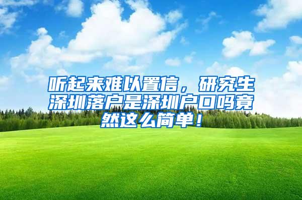 听起来难以置信，研究生深圳落户是深圳户口吗竟然这么简单！