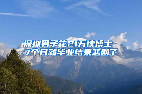 深圳男子花21万读博士 7个月就毕业结果悲剧了