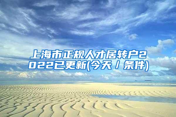 上海市正规人才居转户2022已更新(今天／条件)