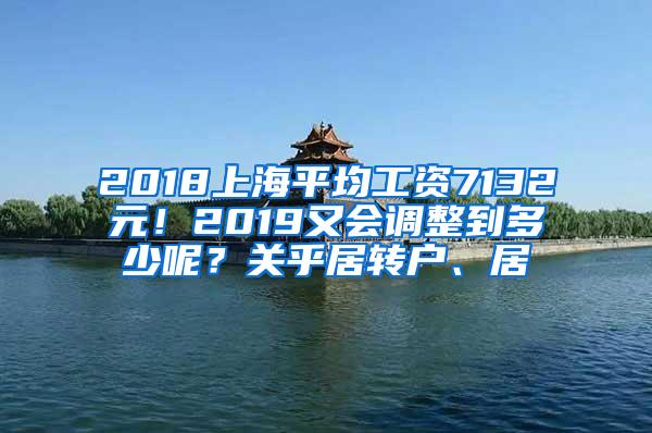 2018上海平均工资7132元！2019又会调整到多少呢？关乎居转户、居