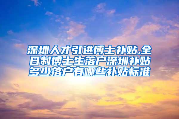 深圳人才引进博士补贴,全日制博士生落户深圳补贴多少落户有哪些补贴标准