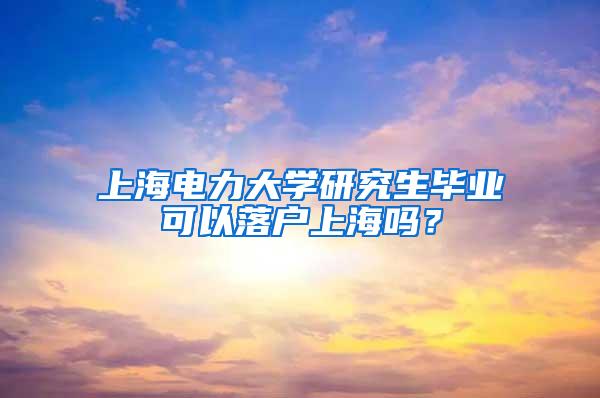 上海电力大学研究生毕业可以落户上海吗？