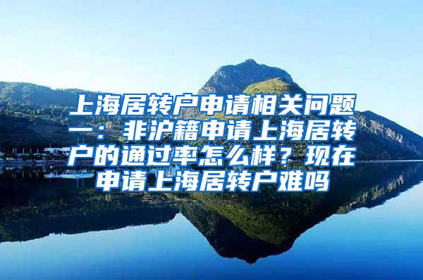 上海居转户申请相关问题一：非沪籍申请上海居转户的通过率怎么样？现在申请上海居转户难吗