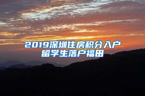 2019深圳住房积分入户留学生落户福田