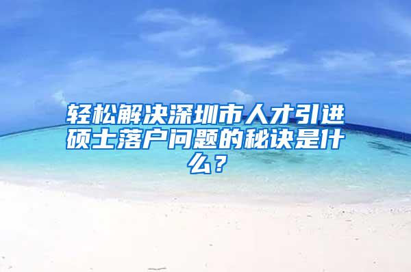 轻松解决深圳市人才引进硕士落户问题的秘诀是什么？