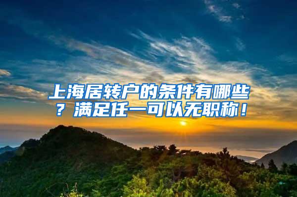 上海居转户的条件有哪些？满足任一可以无职称！