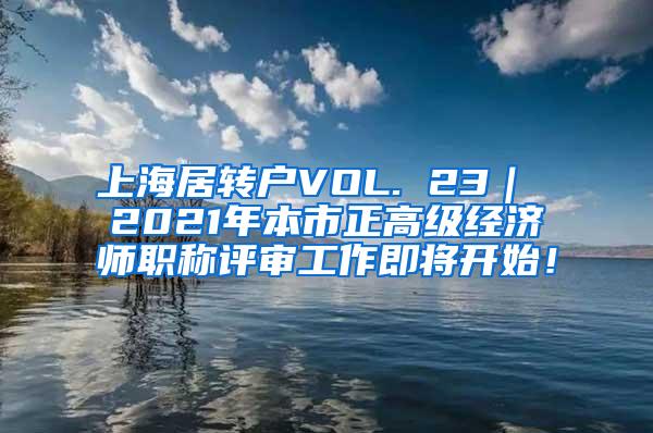 上海居转户VOL. 23｜ 2021年本市正高级经济师职称评审工作即将开始！