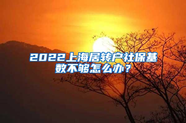 2022上海居转户社保基数不够怎么办？