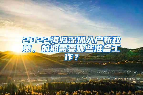 2022海归深圳入户新政策，前期需要哪些准备工作？