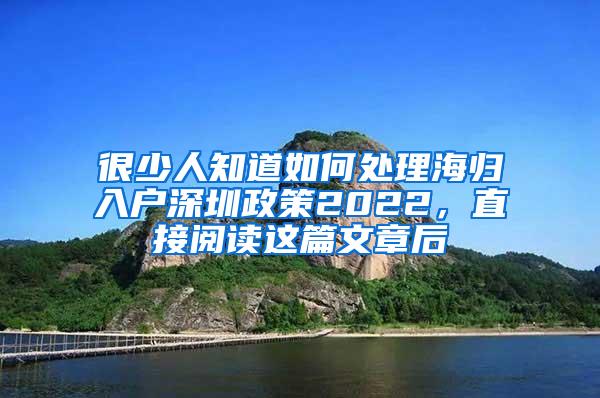 很少人知道如何处理海归入户深圳政策2022，直接阅读这篇文章后