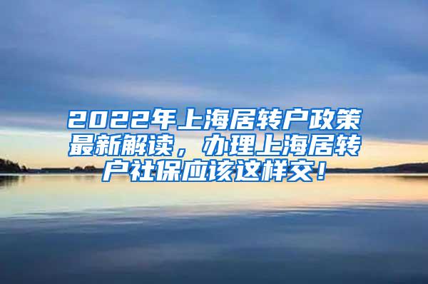 2022年上海居转户政策最新解读，办理上海居转户社保应该这样交！