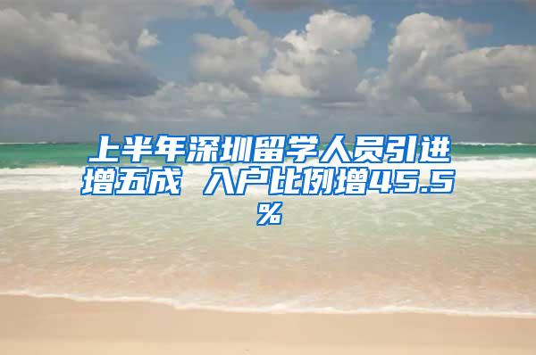 上半年深圳留学人员引进增五成 入户比例增45.5%