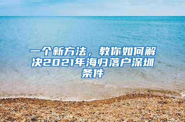 一个新方法，教你如何解决2021年海归落户深圳条件