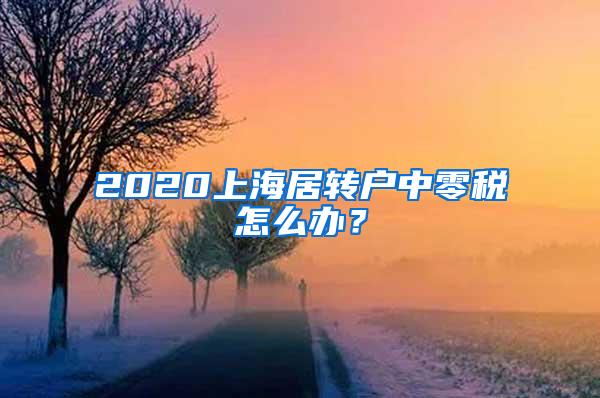 2020上海居转户中零税怎么办？