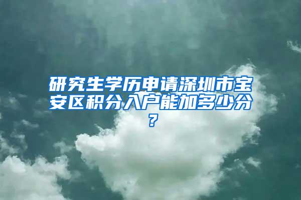 研究生学历申请深圳市宝安区积分入户能加多少分？