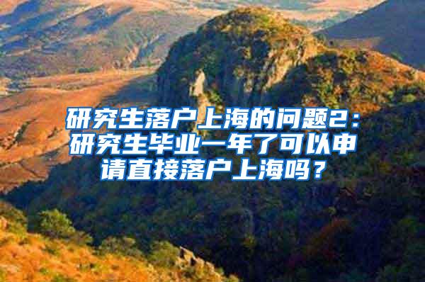 研究生落户上海的问题2：研究生毕业一年了可以申请直接落户上海吗？