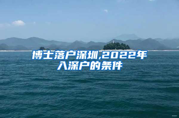 博士落户深圳,2022年入深户的条件