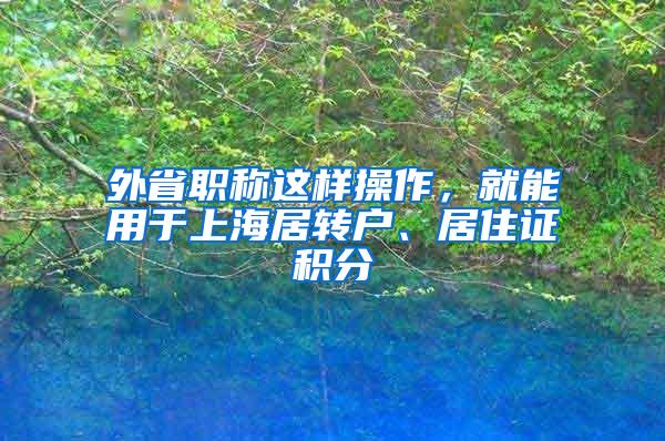 外省职称这样操作，就能用于上海居转户、居住证积分