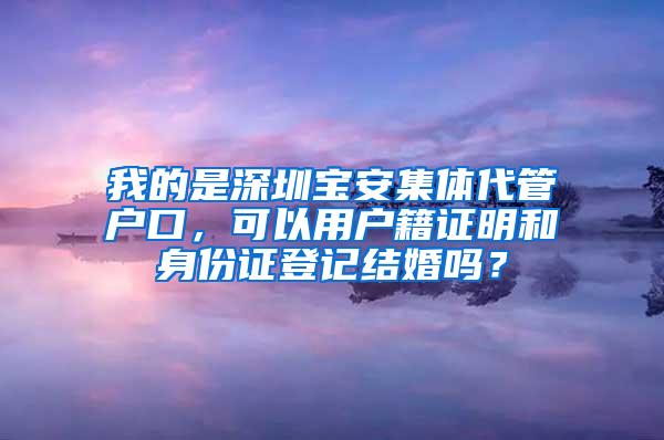 我的是深圳宝安集体代管户口，可以用户籍证明和身份证登记结婚吗？