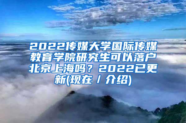 2022传媒大学国际传媒教育学院研究生可以落户北京上海吗？2022已更新(现在／介绍)