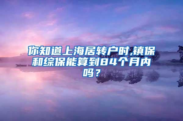 你知道上海居转户时,镇保和综保能算到84个月内吗？