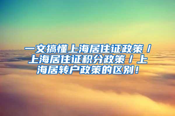 一文搞懂上海居住证政策／上海居住证积分政策／上海居转户政策的区别！